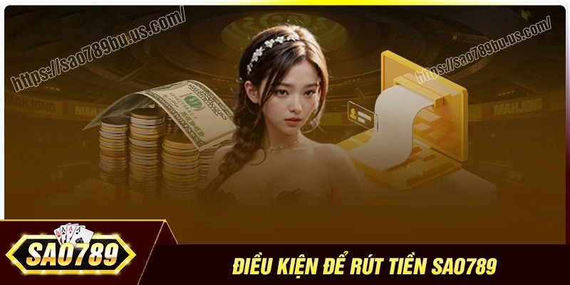 Điều kiện cần đáp ứng khi thực hiện rút tiền Sao789